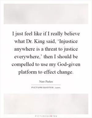 I just feel like if I really believe what Dr. King said, ‘Injustice anywhere is a threat to justice everywhere,’ then I should be compelled to use my God-given platform to effect change Picture Quote #1