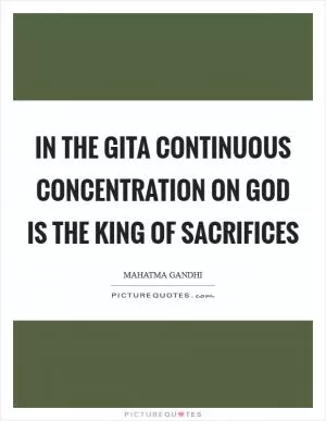 In the Gita continuous concentration on God is the king of sacrifices Picture Quote #1