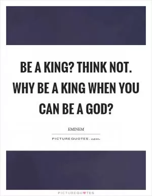 Be a king? Think not. Why be a king when you can be a God? Picture Quote #1