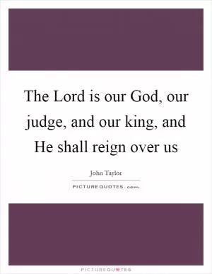 The Lord is our God, our judge, and our king, and He shall reign over us Picture Quote #1