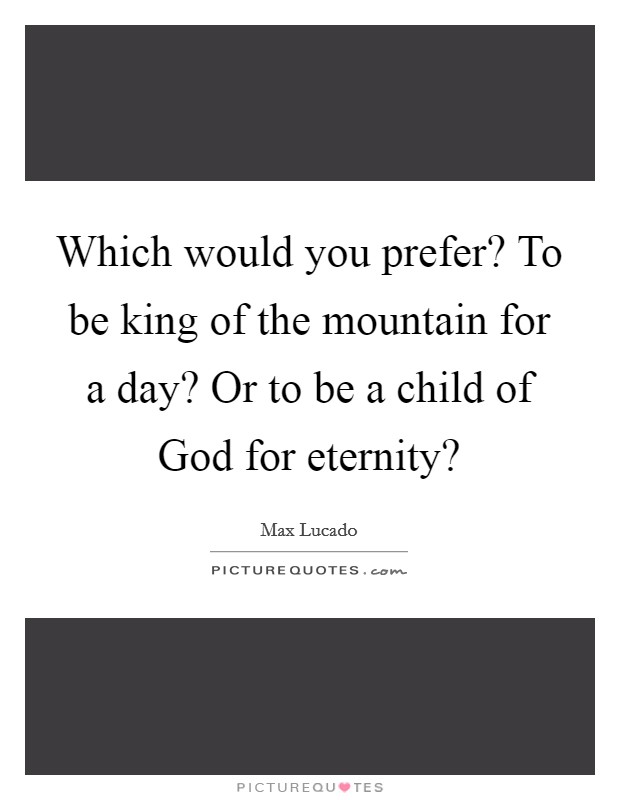Which would you prefer? To be king of the mountain for a day? Or to be a child of God for eternity? Picture Quote #1