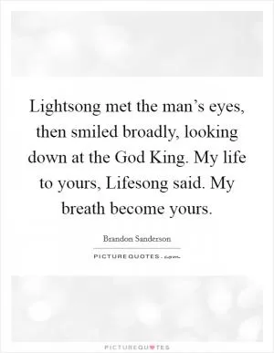Lightsong met the man’s eyes, then smiled broadly, looking down at the God King. My life to yours, Lifesong said. My breath become yours Picture Quote #1
