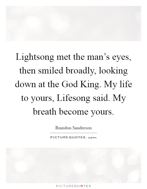 Lightsong met the man's eyes, then smiled broadly, looking down at the God King. My life to yours, Lifesong said. My breath become yours. Picture Quote #1