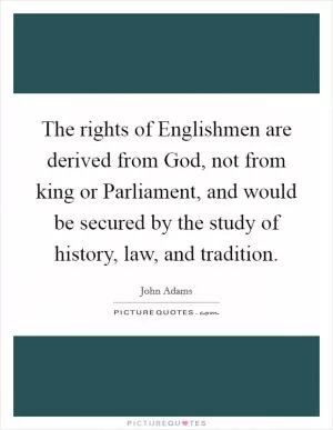 The rights of Englishmen are derived from God, not from king or Parliament, and would be secured by the study of history, law, and tradition Picture Quote #1