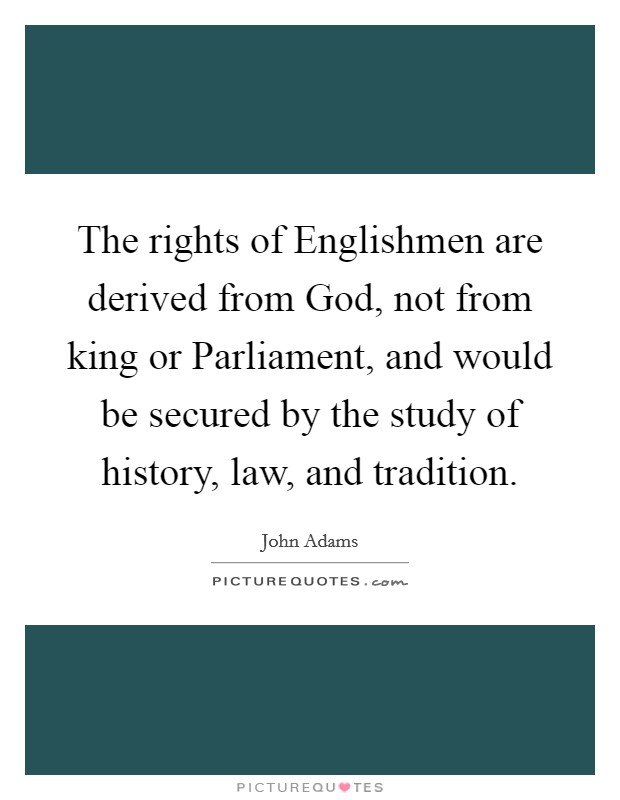 The rights of Englishmen are derived from God, not from king or Parliament, and would be secured by the study of history, law, and tradition. Picture Quote #1
