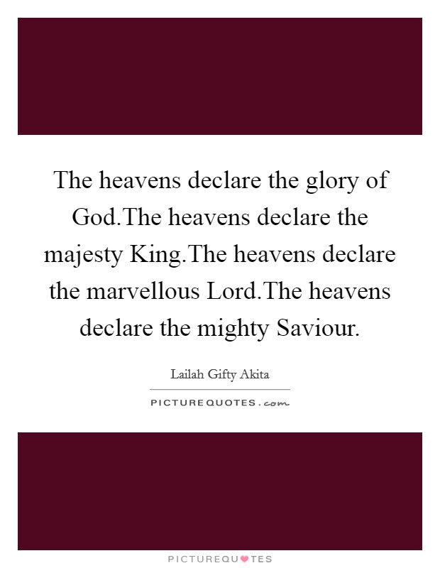The heavens declare the glory of God.The heavens declare the majesty King.The heavens declare the marvellous Lord.The heavens declare the mighty Saviour. Picture Quote #1
