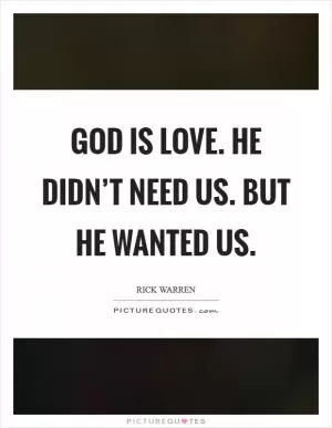 God is love. He didn’t need us. But he wanted us Picture Quote #1