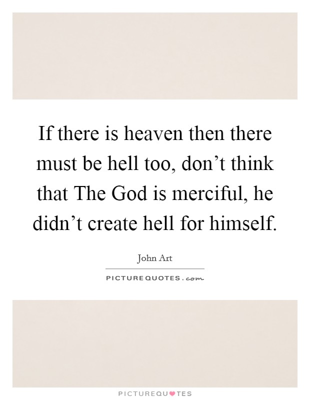 If there is heaven then there must be hell too, don't think that The God is merciful, he didn't create hell for himself. Picture Quote #1