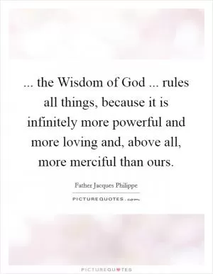 ... the Wisdom of God ... rules all things, because it is infinitely more powerful and more loving and, above all, more merciful than ours Picture Quote #1