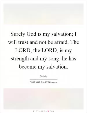 Surely God is my salvation; I will trust and not be afraid. The LORD, the LORD, is my strength and my song; he has become my salvation Picture Quote #1