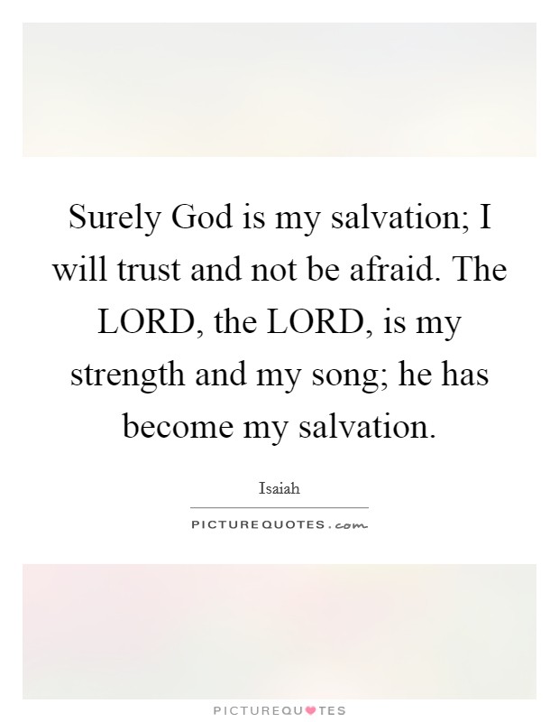 Surely God is my salvation; I will trust and not be afraid. The LORD, the LORD, is my strength and my song; he has become my salvation. Picture Quote #1