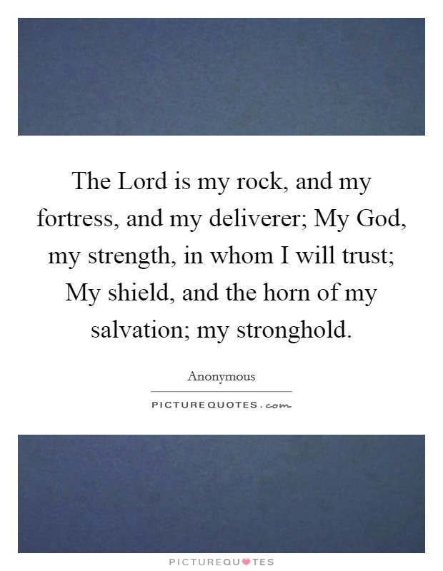 The Lord is my rock, and my fortress, and my deliverer; My God, my strength, in whom I will trust; My shield, and the horn of my salvation; my stronghold. Picture Quote #1