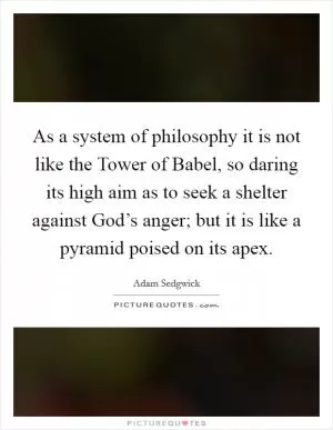 As a system of philosophy it is not like the Tower of Babel, so daring its high aim as to seek a shelter against God’s anger; but it is like a pyramid poised on its apex Picture Quote #1