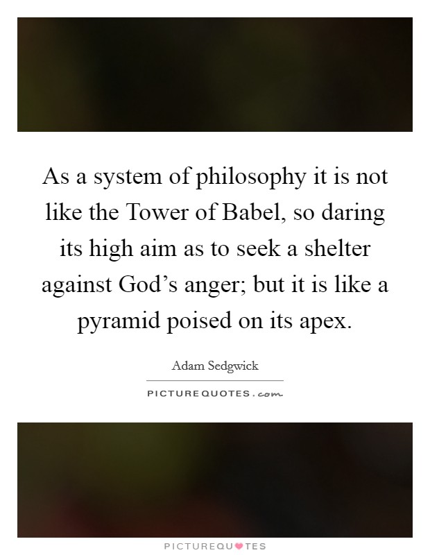 As a system of philosophy it is not like the Tower of Babel, so daring its high aim as to seek a shelter against God's anger; but it is like a pyramid poised on its apex. Picture Quote #1