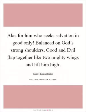 Alas for him who seeks salvation in good only! Balanced on God’s strong shoulders, Good and Evil flap together like two mighty wings and lift him high Picture Quote #1