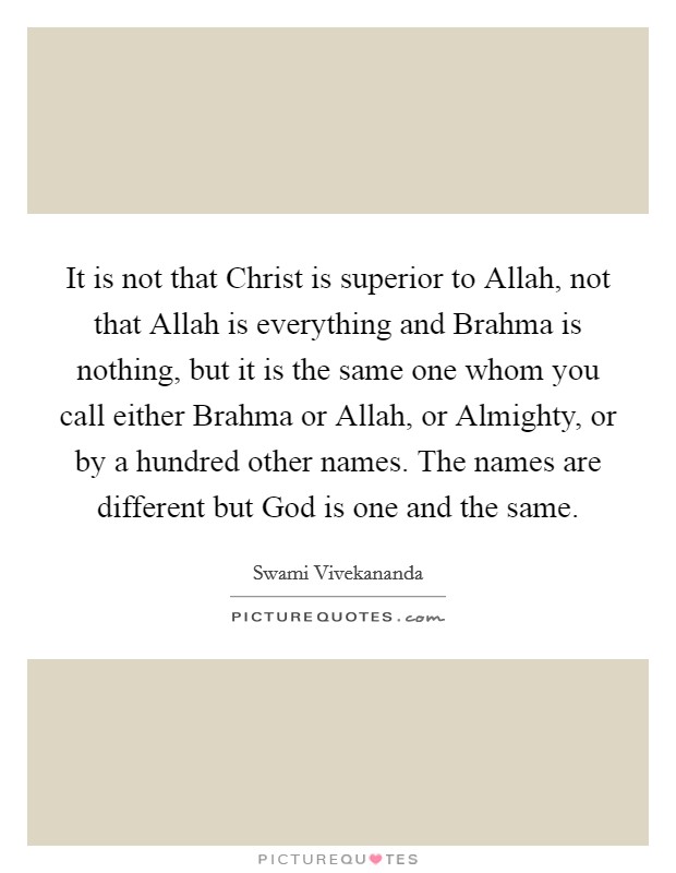 It is not that Christ is superior to Allah, not that Allah is everything and Brahma is nothing, but it is the same one whom you call either Brahma or Allah, or Almighty, or by a hundred other names. The names are different but God is one and the same. Picture Quote #1