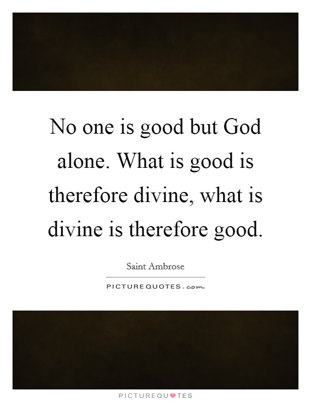 No one is good but God alone. What is good is therefore divine, what is divine is therefore good. Picture Quote #1