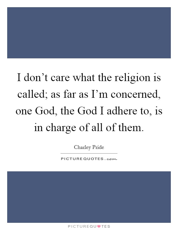 I don't care what the religion is called; as far as I'm concerned, one God, the God I adhere to, is in charge of all of them. Picture Quote #1