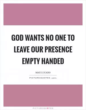 God wants no one to leave our presence empty handed Picture Quote #1