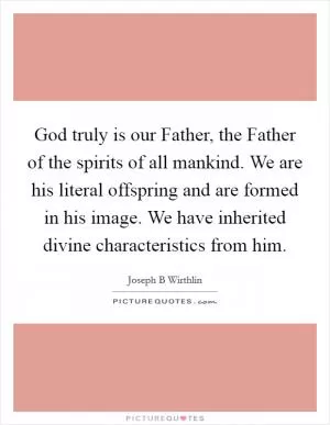 God truly is our Father, the Father of the spirits of all mankind. We are his literal offspring and are formed in his image. We have inherited divine characteristics from him Picture Quote #1