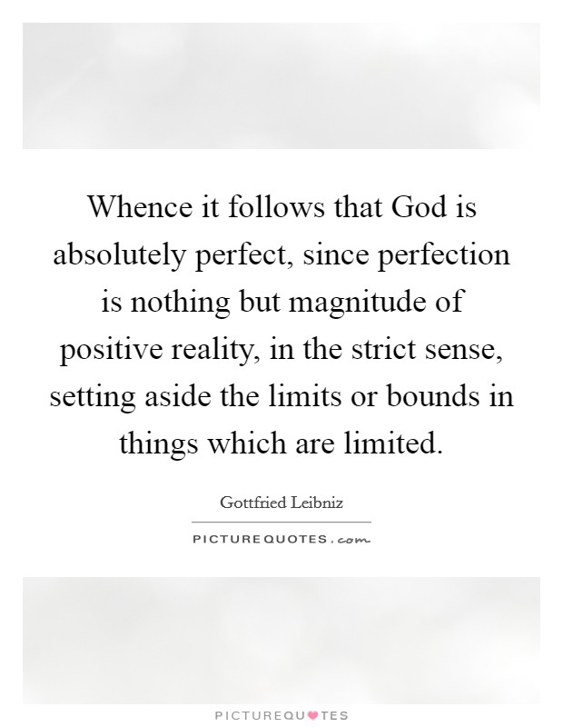 Whence it follows that God is absolutely perfect, since perfection is nothing but magnitude of positive reality, in the strict sense, setting aside the limits or bounds in things which are limited. Picture Quote #1