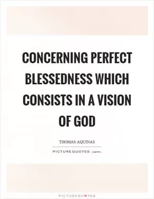 Concerning perfect blessedness which consists in a vision of God Picture Quote #1