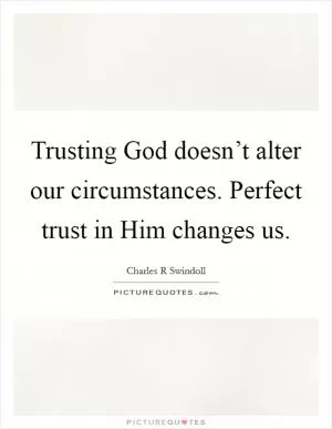 Trusting God doesn’t alter our circumstances. Perfect trust in Him changes us Picture Quote #1