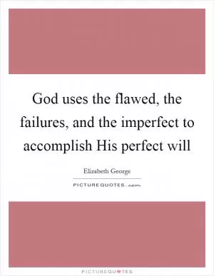 God uses the flawed, the failures, and the imperfect to accomplish His perfect will Picture Quote #1