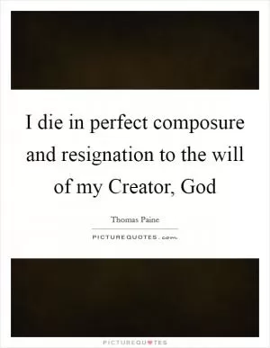 I die in perfect composure and resignation to the will of my Creator, God Picture Quote #1