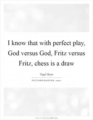 I know that with perfect play, God versus God, Fritz versus Fritz, chess is a draw Picture Quote #1