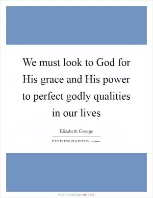 We must look to God for His grace and His power to perfect godly qualities in our lives Picture Quote #1