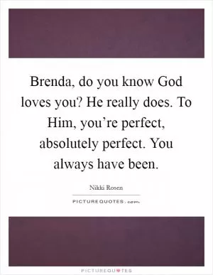 Brenda, do you know God loves you? He really does. To Him, you’re perfect, absolutely perfect. You always have been Picture Quote #1