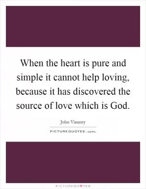When the heart is pure and simple it cannot help loving, because it has discovered the source of love which is God Picture Quote #1