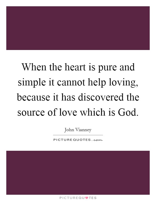 When the heart is pure and simple it cannot help loving, because it has discovered the source of love which is God. Picture Quote #1