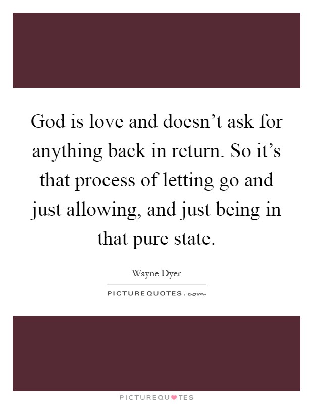 God is love and doesn't ask for anything back in return. So it's that process of letting go and just allowing, and just being in that pure state. Picture Quote #1