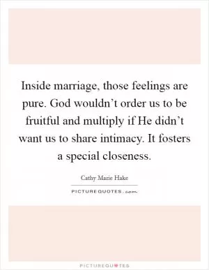 Inside marriage, those feelings are pure. God wouldn’t order us to be fruitful and multiply if He didn’t want us to share intimacy. It fosters a special closeness Picture Quote #1