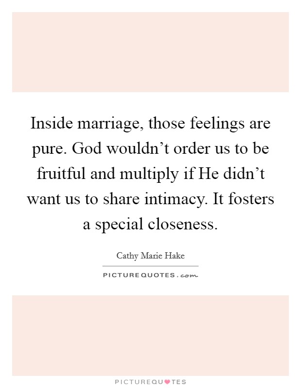 Inside marriage, those feelings are pure. God wouldn't order us to be fruitful and multiply if He didn't want us to share intimacy. It fosters a special closeness. Picture Quote #1