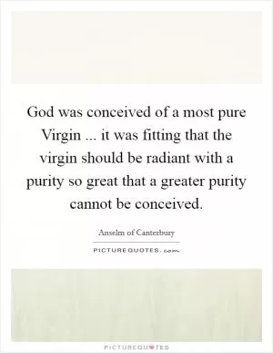 God was conceived of a most pure Virgin ... it was fitting that the virgin should be radiant with a purity so great that a greater purity cannot be conceived Picture Quote #1