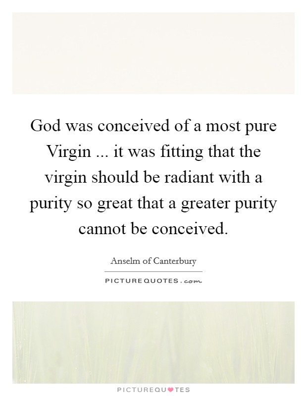 God was conceived of a most pure Virgin ... it was fitting that the virgin should be radiant with a purity so great that a greater purity cannot be conceived. Picture Quote #1