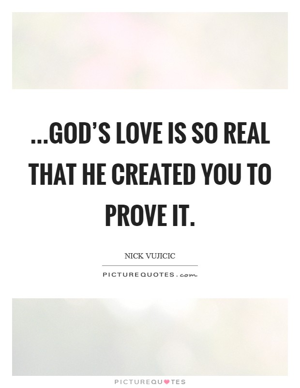 ...God's love is so real that He created you to prove it. Picture Quote #1