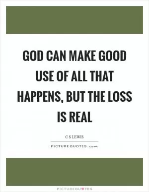 God can make good use of all that happens, but the loss is real Picture Quote #1