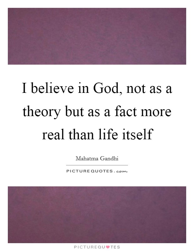 I believe in God, not as a theory but as a fact more real than life itself Picture Quote #1