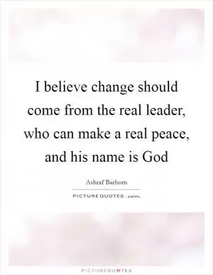 I believe change should come from the real leader, who can make a real peace, and his name is God Picture Quote #1