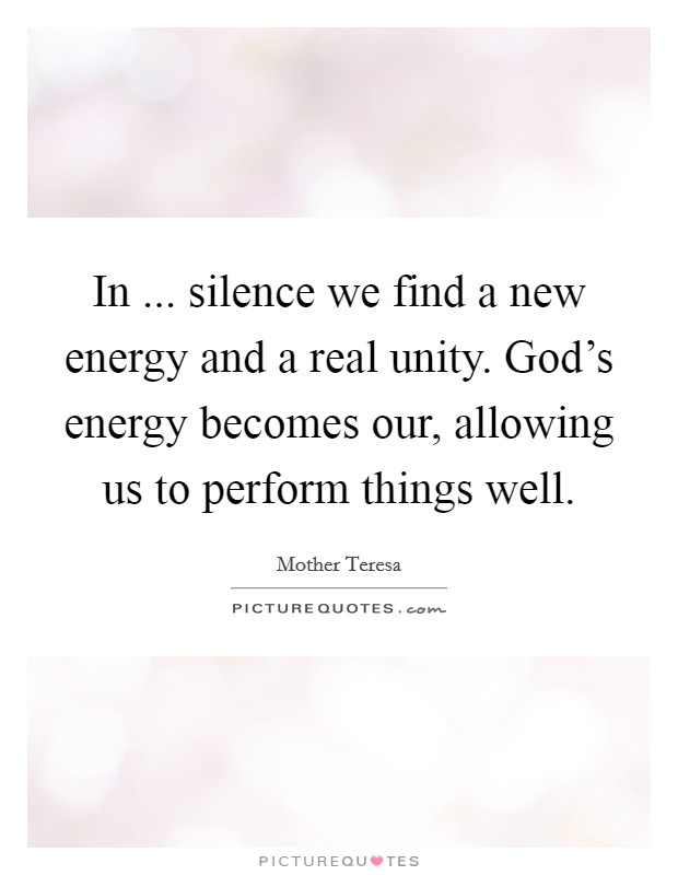 In ... silence we find a new energy and a real unity. God's energy becomes our, allowing us to perform things well. Picture Quote #1
