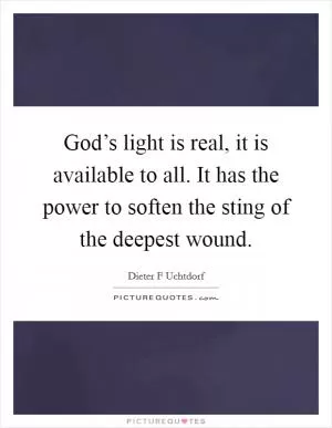 God’s light is real, it is available to all. It has the power to soften the sting of the deepest wound Picture Quote #1