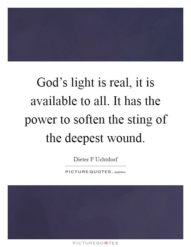 God's light is real, it is available to all. It has the power to soften the sting of the deepest wound. Picture Quote #1