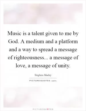 Music is a talent given to me by God. A medium and a platform and a way to spread a message of righteousness... a message of love, a message of unity Picture Quote #1