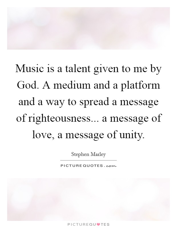 Music is a talent given to me by God. A medium and a platform and a way to spread a message of righteousness... a message of love, a message of unity. Picture Quote #1