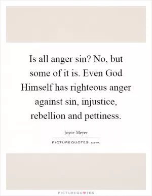 Is all anger sin? No, but some of it is. Even God Himself has righteous anger against sin, injustice, rebellion and pettiness Picture Quote #1