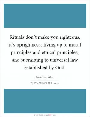 Rituals don’t make you righteous, it’s uprightness: living up to moral principles and ethical principles, and submitting to universal law established by God Picture Quote #1